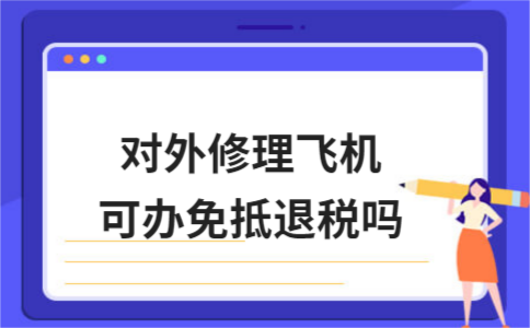 对外修理飞机可办免抵退税吗 对外修理飞机可办免抵退税吗